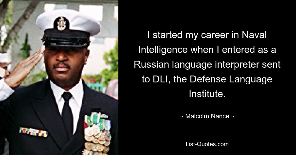 I started my career in Naval Intelligence when I entered as a Russian language interpreter sent to DLI, the Defense Language Institute. — © Malcolm Nance