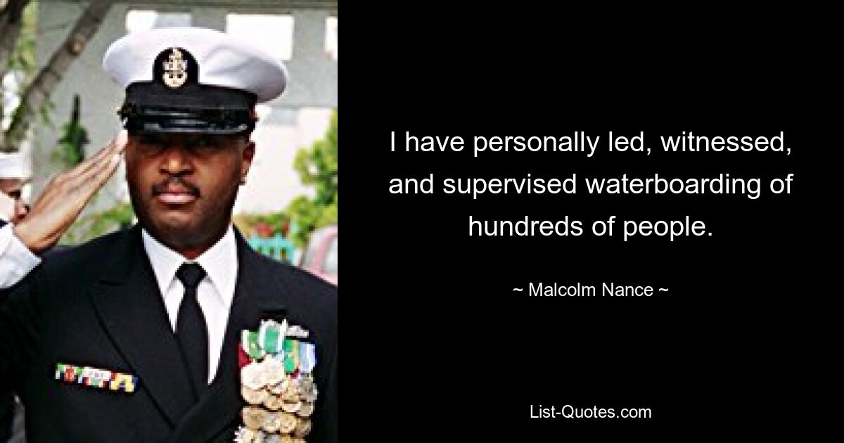 I have personally led, witnessed, and supervised waterboarding of hundreds of people. — © Malcolm Nance