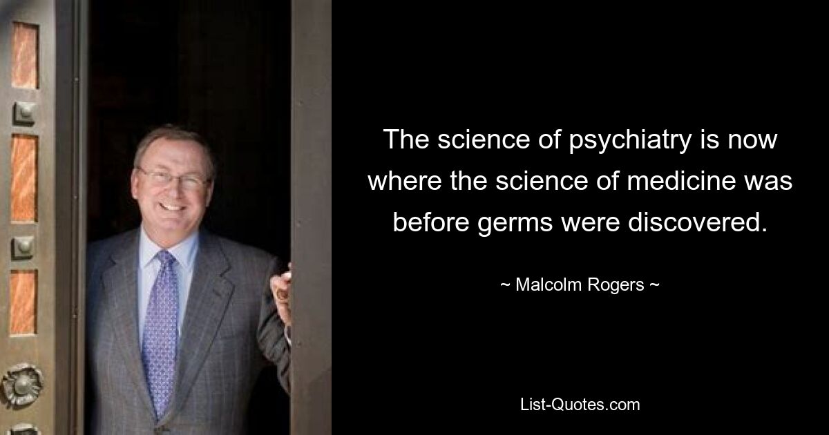 The science of psychiatry is now where the science of medicine was before germs were discovered. — © Malcolm Rogers