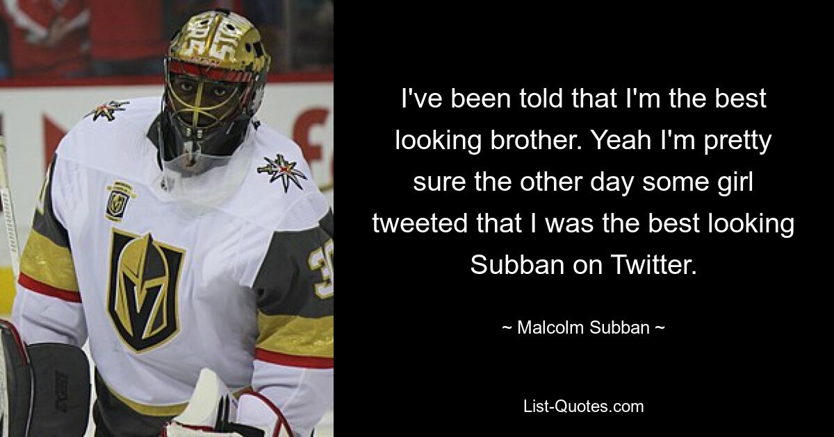 I've been told that I'm the best looking brother. Yeah I'm pretty sure the other day some girl tweeted that I was the best looking Subban on Twitter. — © Malcolm Subban