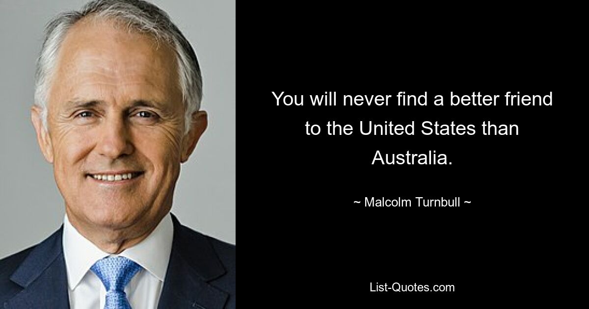 You will never find a better friend to the United States than Australia. — © Malcolm Turnbull