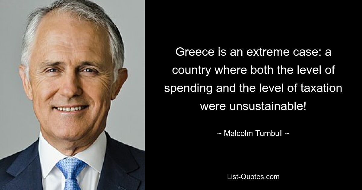 Greece is an extreme case: a country where both the level of spending and the level of taxation were unsustainable! — © Malcolm Turnbull