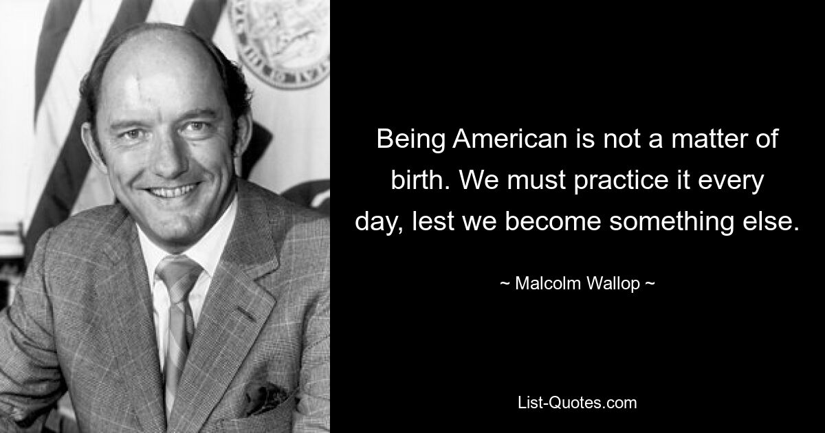 Amerikaner zu sein ist keine Frage der Geburt. Wir müssen es jeden Tag üben, damit wir nicht zu etwas anderem werden. — © Malcolm Wallop 