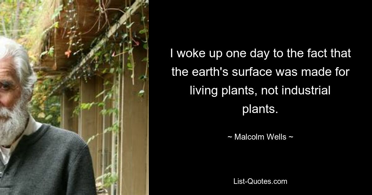 I woke up one day to the fact that the earth's surface was made for living plants, not industrial plants. — © Malcolm Wells