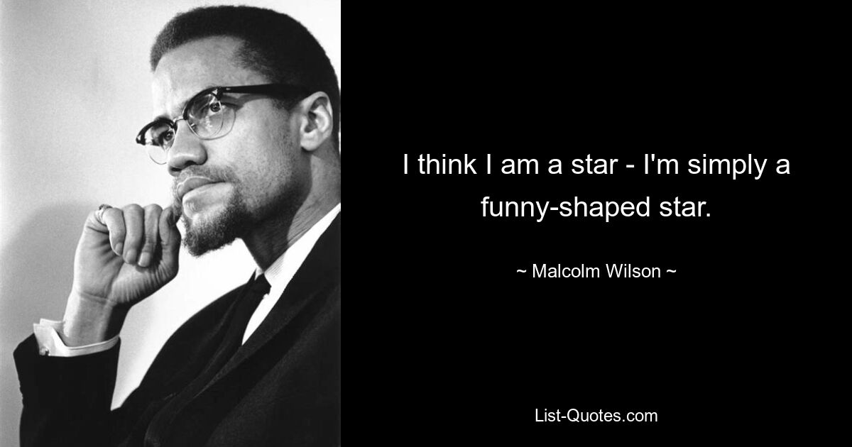 I think I am a star - I'm simply a funny-shaped star. — © Malcolm Wilson