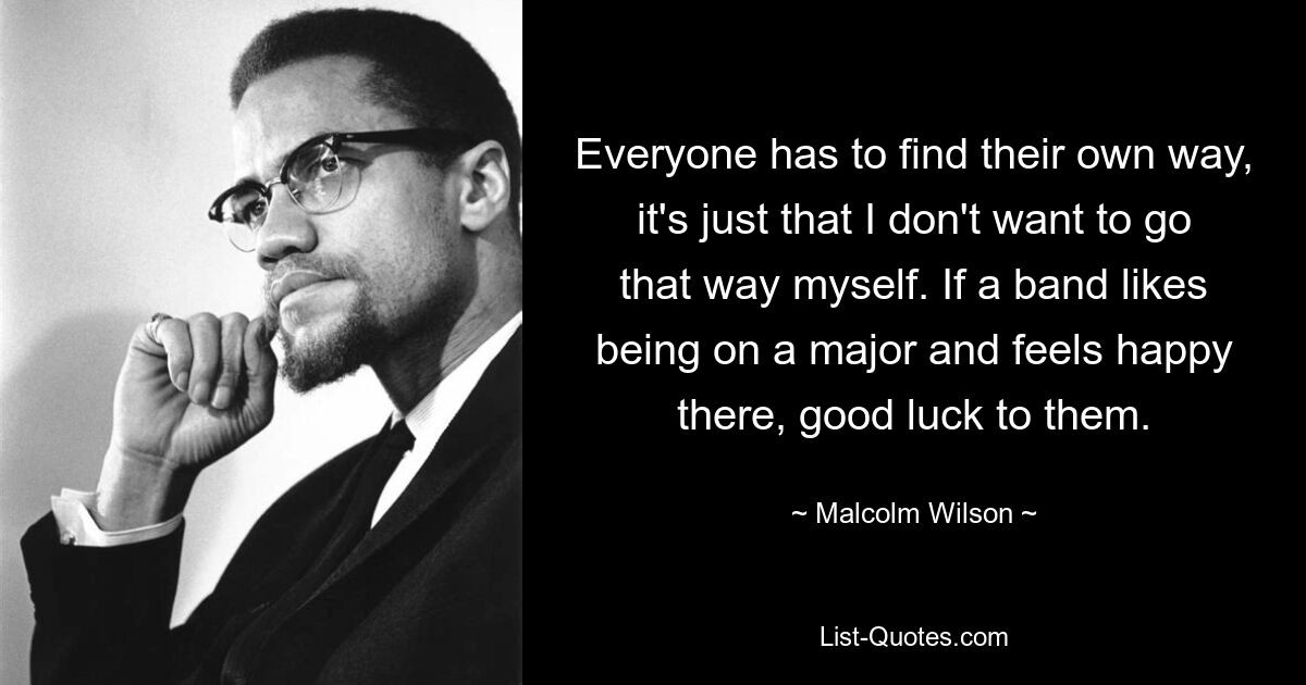 Everyone has to find their own way, it's just that I don't want to go that way myself. If a band likes being on a major and feels happy there, good luck to them. — © Malcolm Wilson