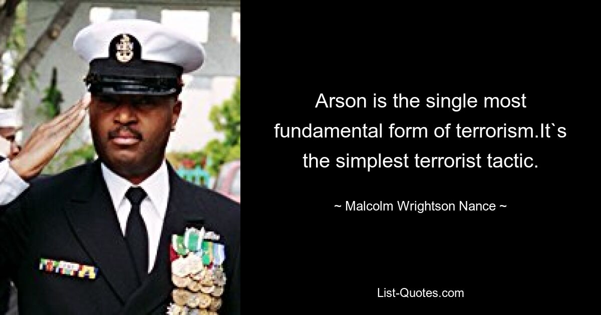 Arson is the single most fundamental form of terrorism.It`s the simplest terrorist tactic. — © Malcolm Wrightson Nance