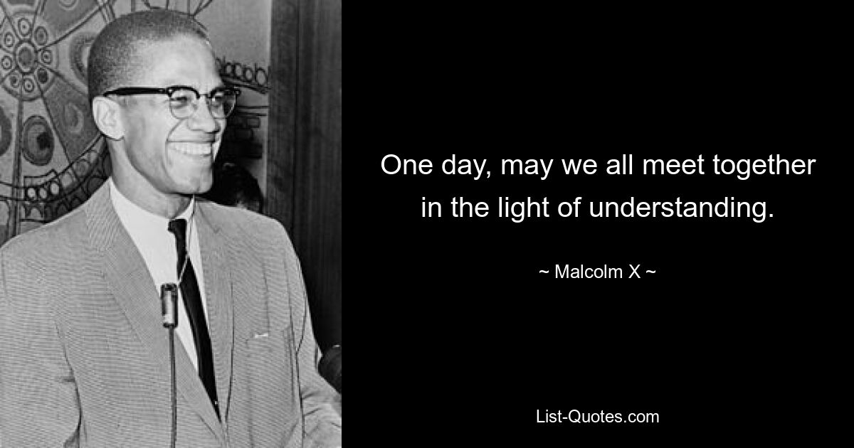 One day, may we all meet together in the light of understanding. — © Malcolm X