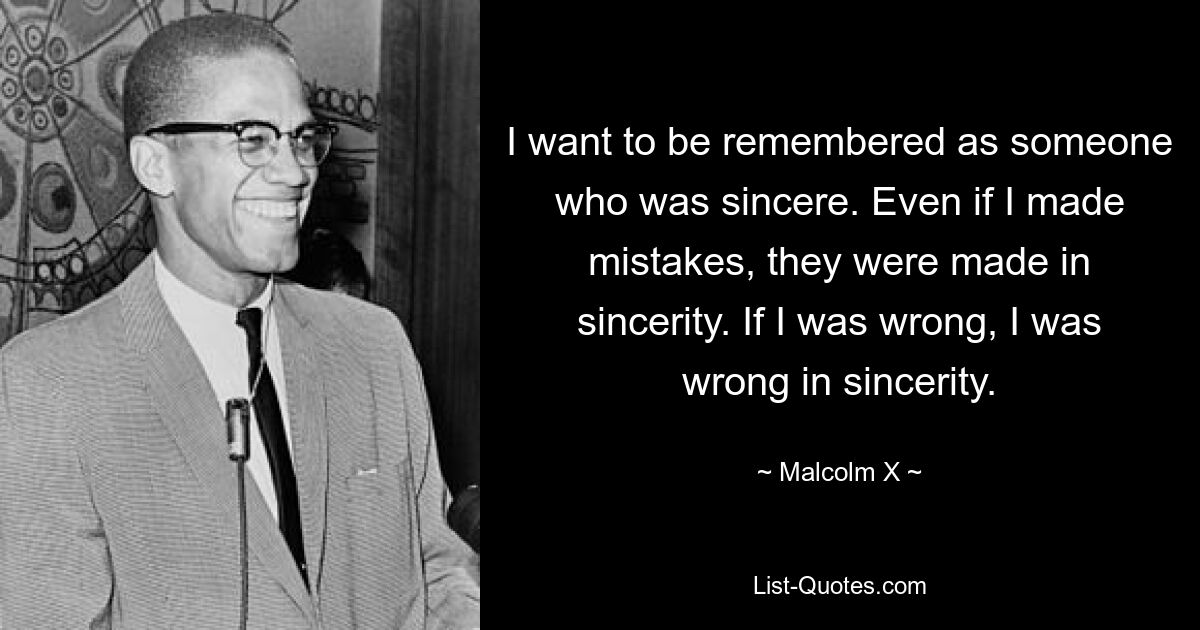 I want to be remembered as someone who was sincere. Even if I made mistakes, they were made in sincerity. If I was wrong, I was wrong in sincerity. — © Malcolm X