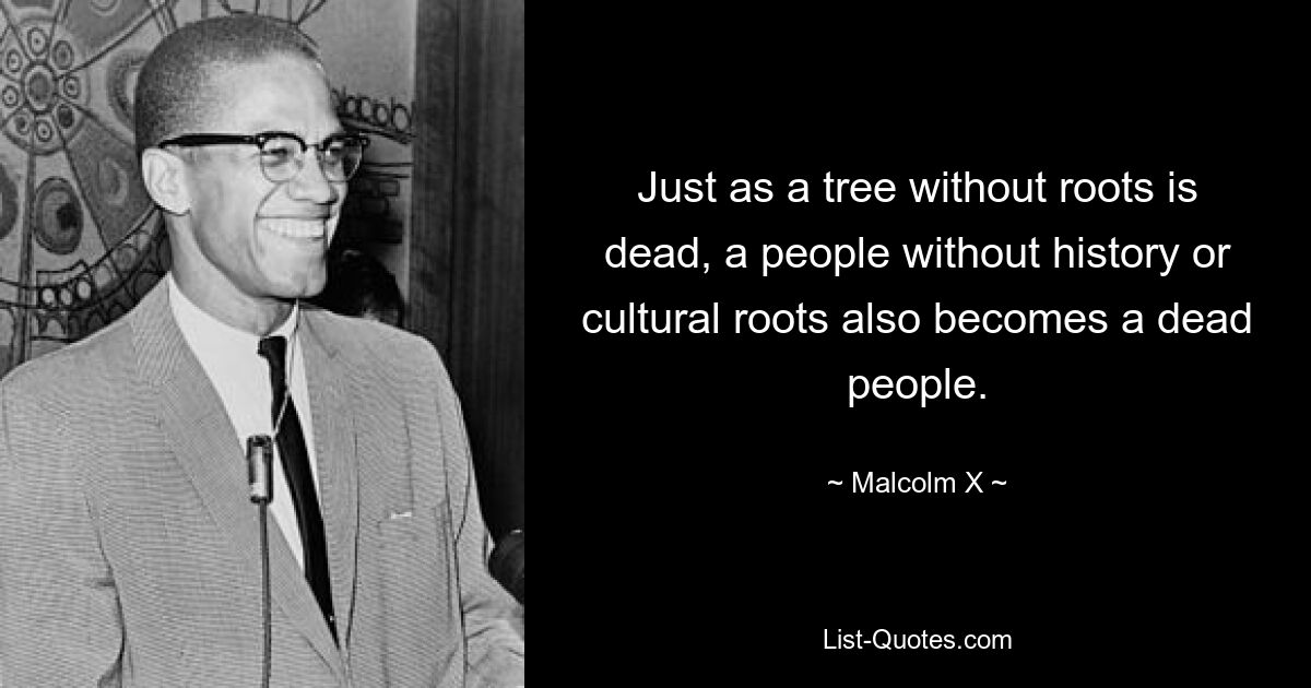 Just as a tree without roots is dead, a people without history or cultural roots also becomes a dead people. — © Malcolm X