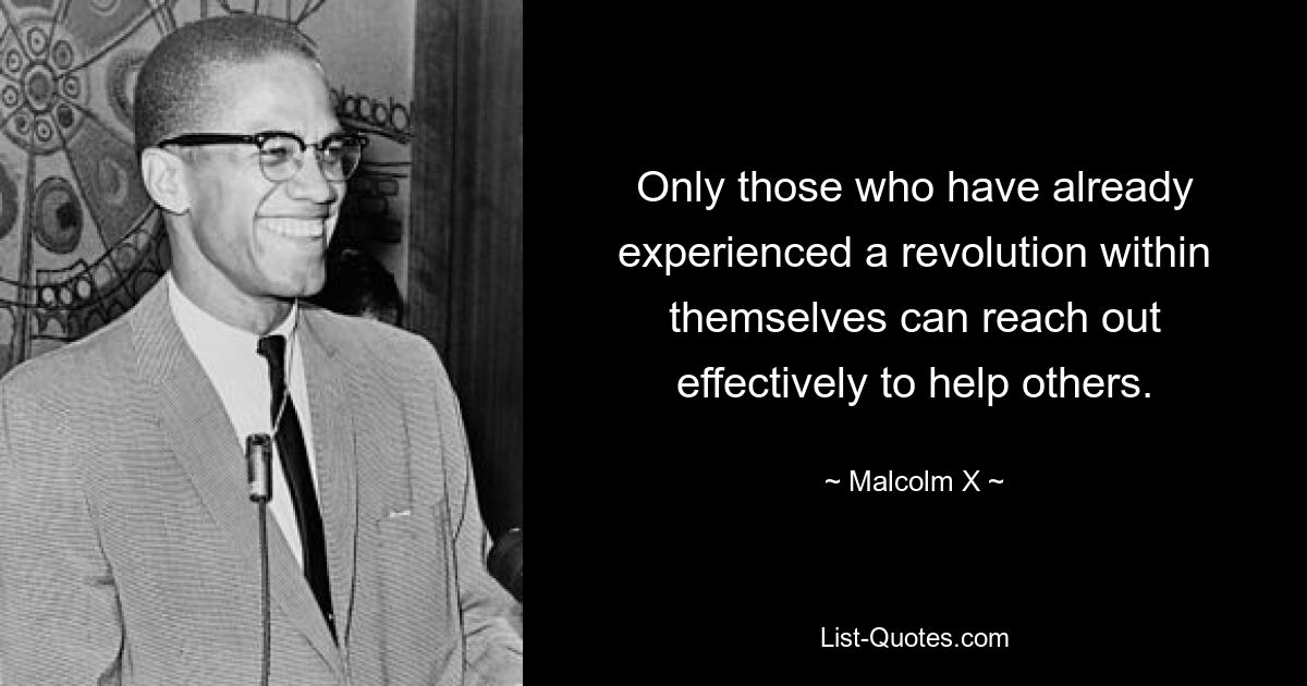 Only those who have already experienced a revolution within themselves can reach out effectively to help others. — © Malcolm X