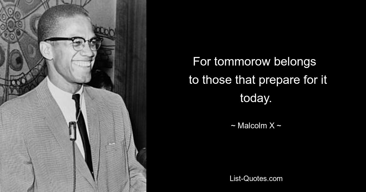 For tommorow belongs 
 to those that prepare for it today. — © Malcolm X