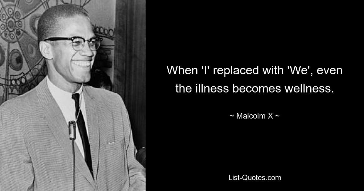 When 'I' replaced with 'We', even the illness becomes wellness. — © Malcolm X