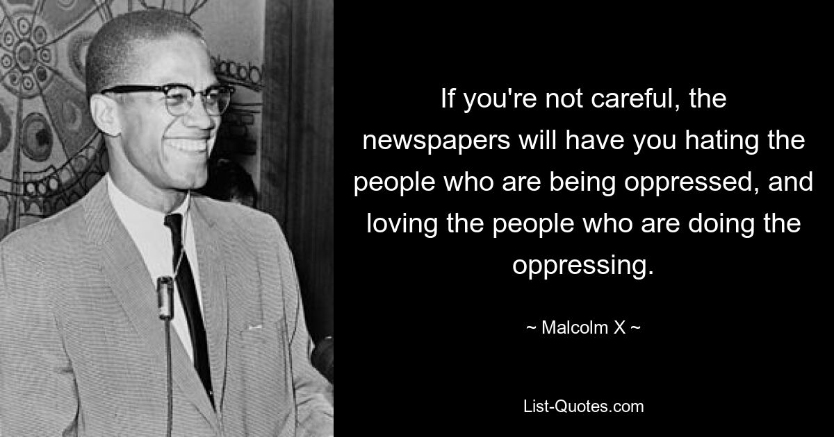 Если вы не будете осторожны, газеты заставят вас ненавидеть людей, которых угнетают, и любить людей, которые угнетают. — © Малкольм Икс 