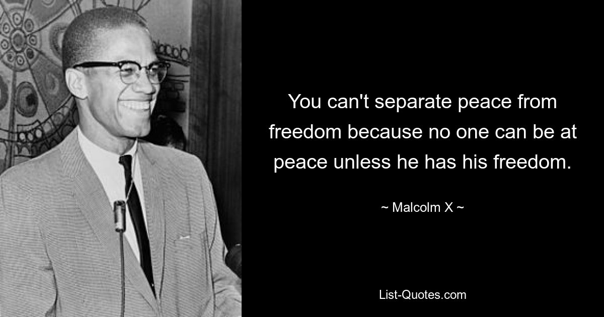 You can't separate peace from freedom because no one can be at peace unless he has his freedom. — © Malcolm X