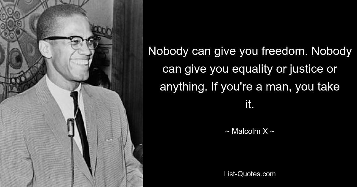 Nobody can give you freedom. Nobody can give you equality or justice or anything. If you're a man, you take it. — © Malcolm X