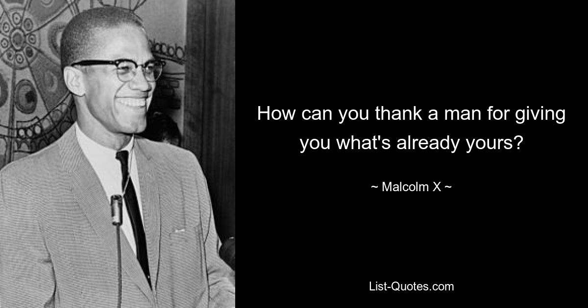 How can you thank a man for giving you what's already yours? — © Malcolm X