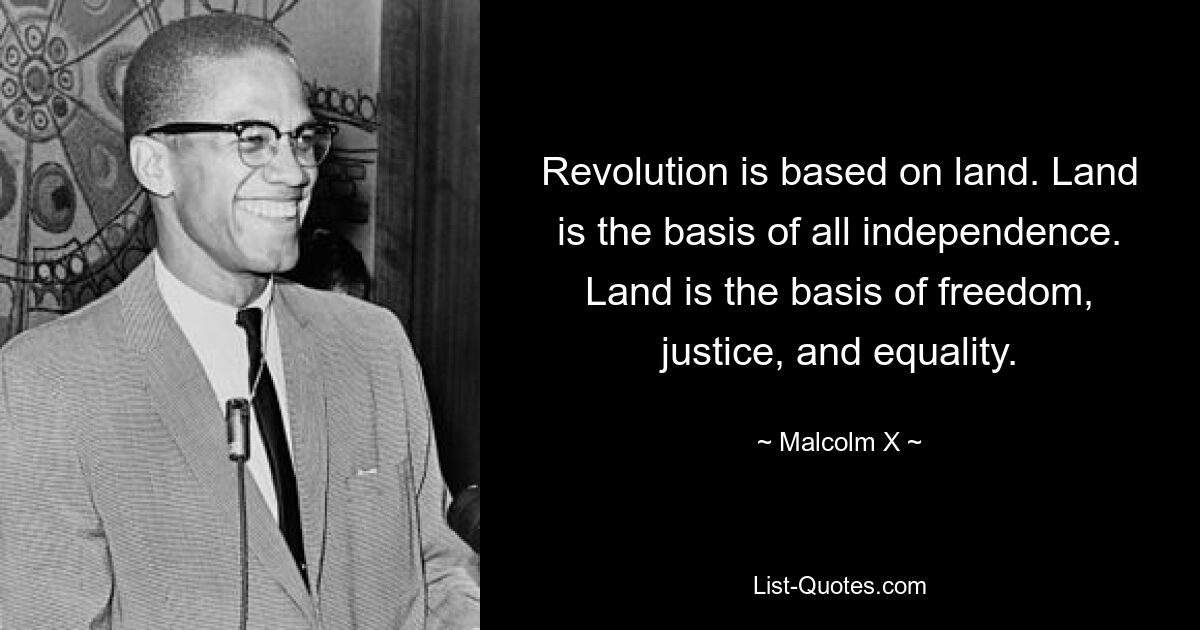 Revolution is based on land. Land is the basis of all independence. Land is the basis of freedom, justice, and equality. — © Malcolm X