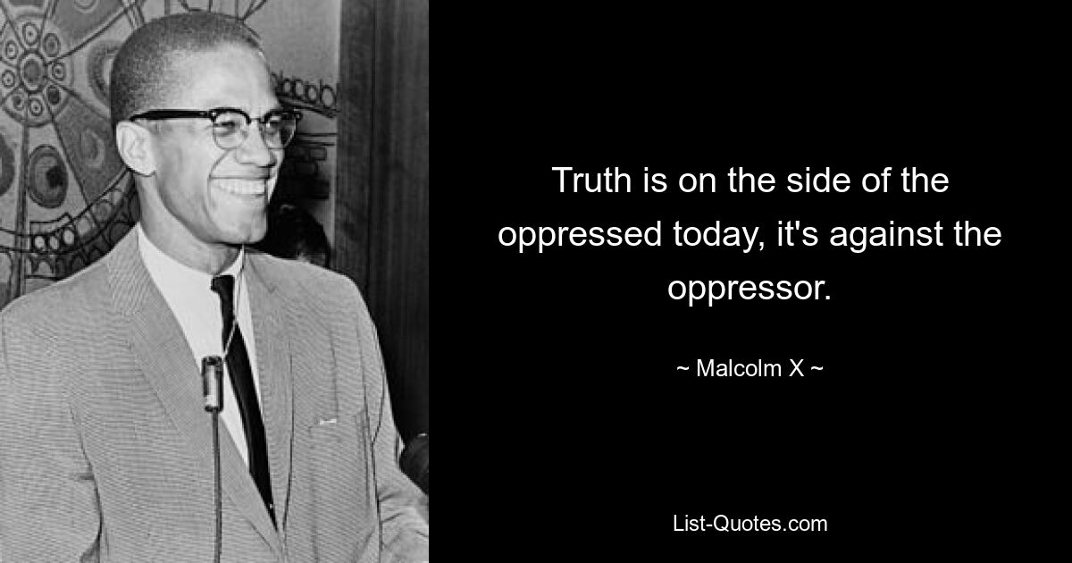 Die Wahrheit ist heute auf der Seite der Unterdrückten, sie ist gegen den Unterdrücker. — © Malcolm X