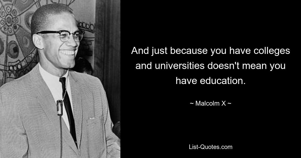 And just because you have colleges and universities doesn't mean you have education. — © Malcolm X