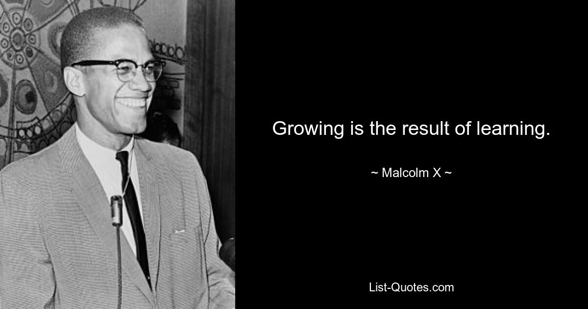 Growing is the result of learning. — © Malcolm X