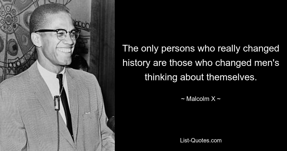 The only persons who really changed history are those who changed men's thinking about themselves. — © Malcolm X