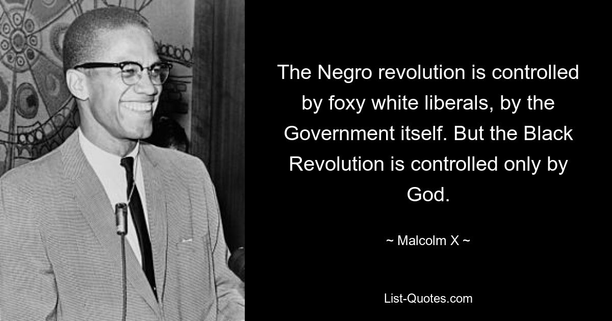 The Negro revolution is controlled by foxy white liberals, by the Government itself. But the Black Revolution is controlled only by God. — © Malcolm X