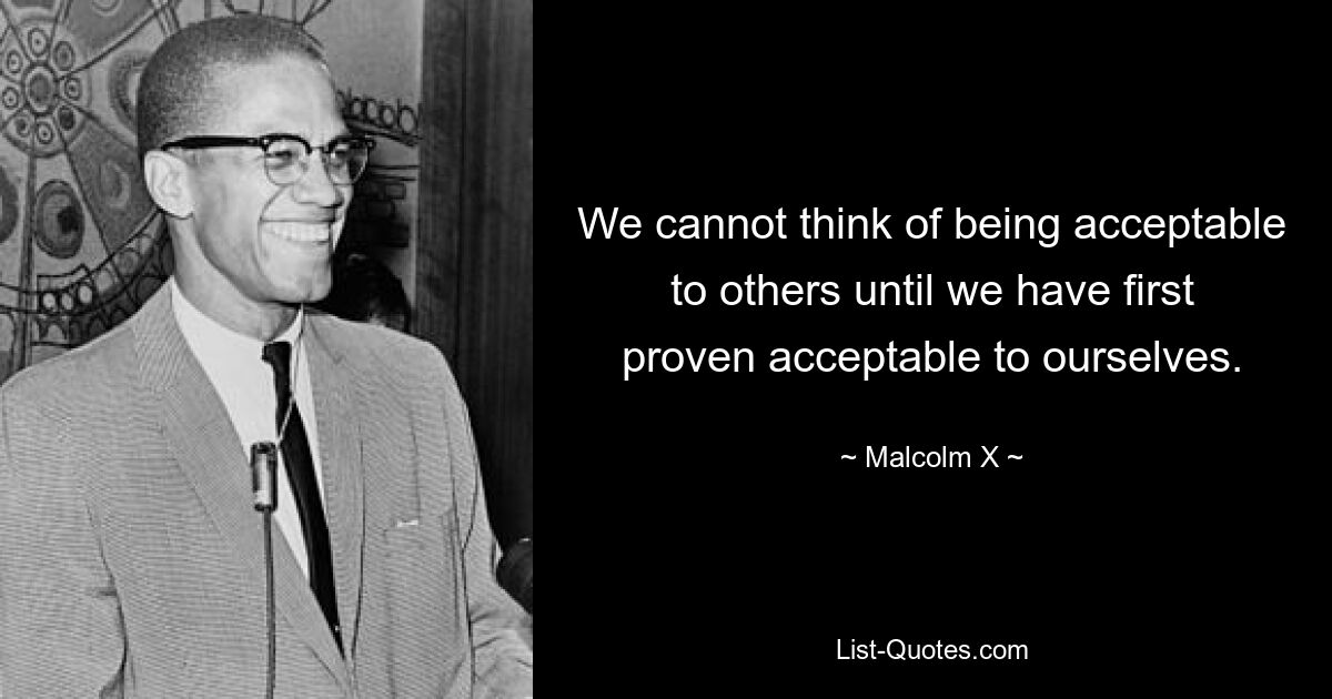 We cannot think of being acceptable to others until we have first proven acceptable to ourselves. — © Malcolm X