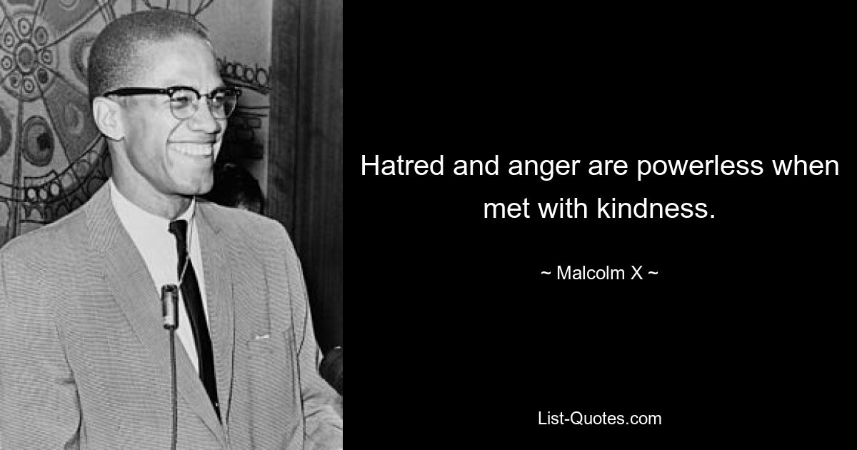 Hatred and anger are powerless when met with kindness. — © Malcolm X