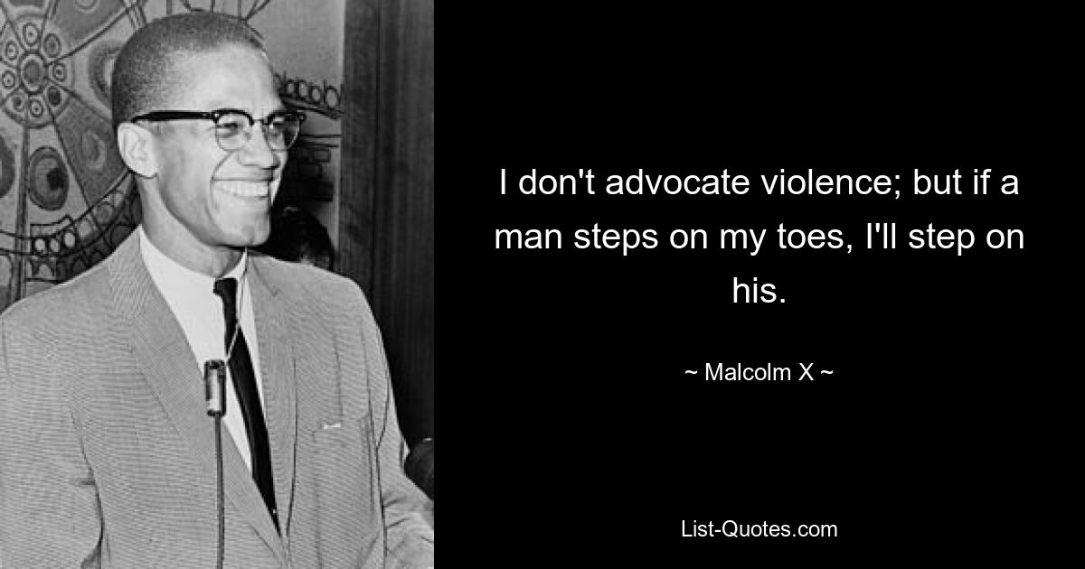 I don't advocate violence; but if a man steps on my toes, I'll step on his. — © Malcolm X