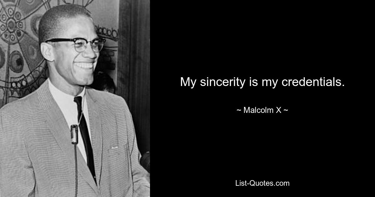 My sincerity is my credentials. — © Malcolm X