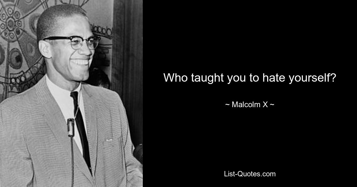 Who taught you to hate yourself? — © Malcolm X