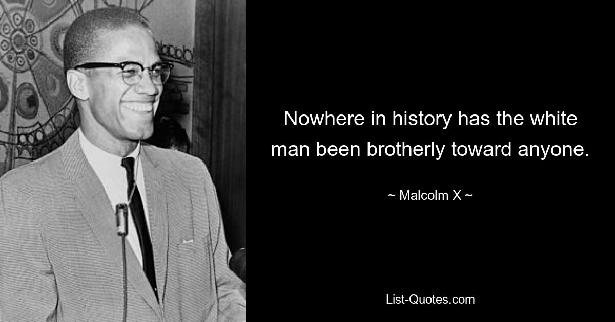 Nowhere in history has the white man been brotherly toward anyone. — © Malcolm X