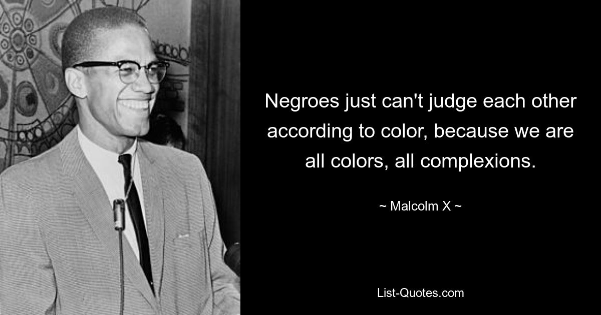 Negroes just can't judge each other according to color, because we are all colors, all complexions. — © Malcolm X