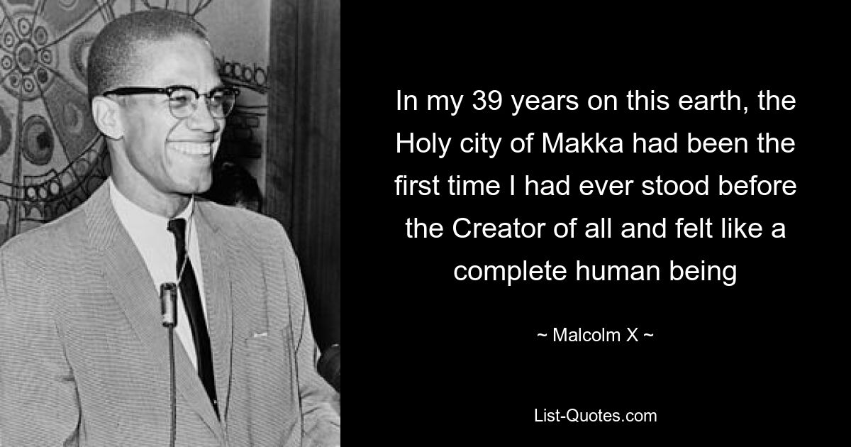 In my 39 years on this earth, the Holy city of Makka had been the first time I had ever stood before the Creator of all and felt like a complete human being — © Malcolm X