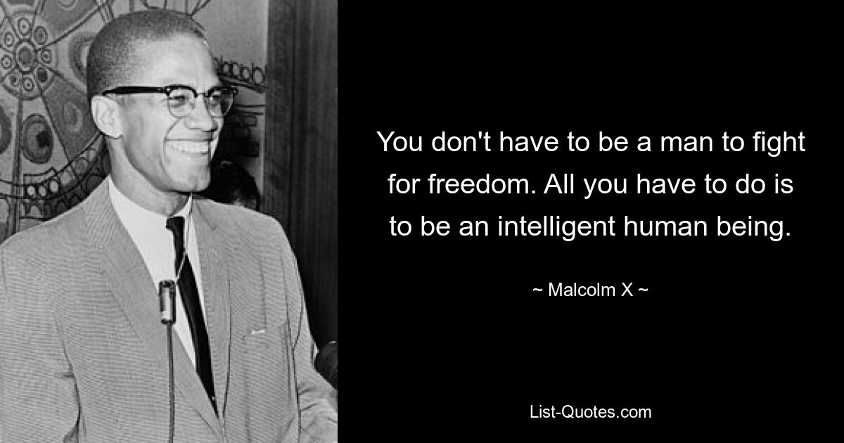 You don't have to be a man to fight for freedom. All you have to do is to be an intelligent human being. — © Malcolm X