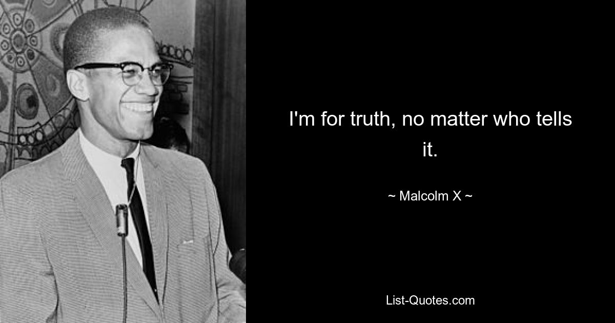 I'm for truth, no matter who tells it. — © Malcolm X