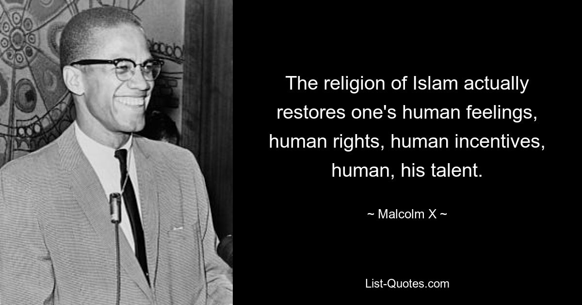 The religion of Islam actually restores one's human feelings, human rights, human incentives, human, his talent. — © Malcolm X