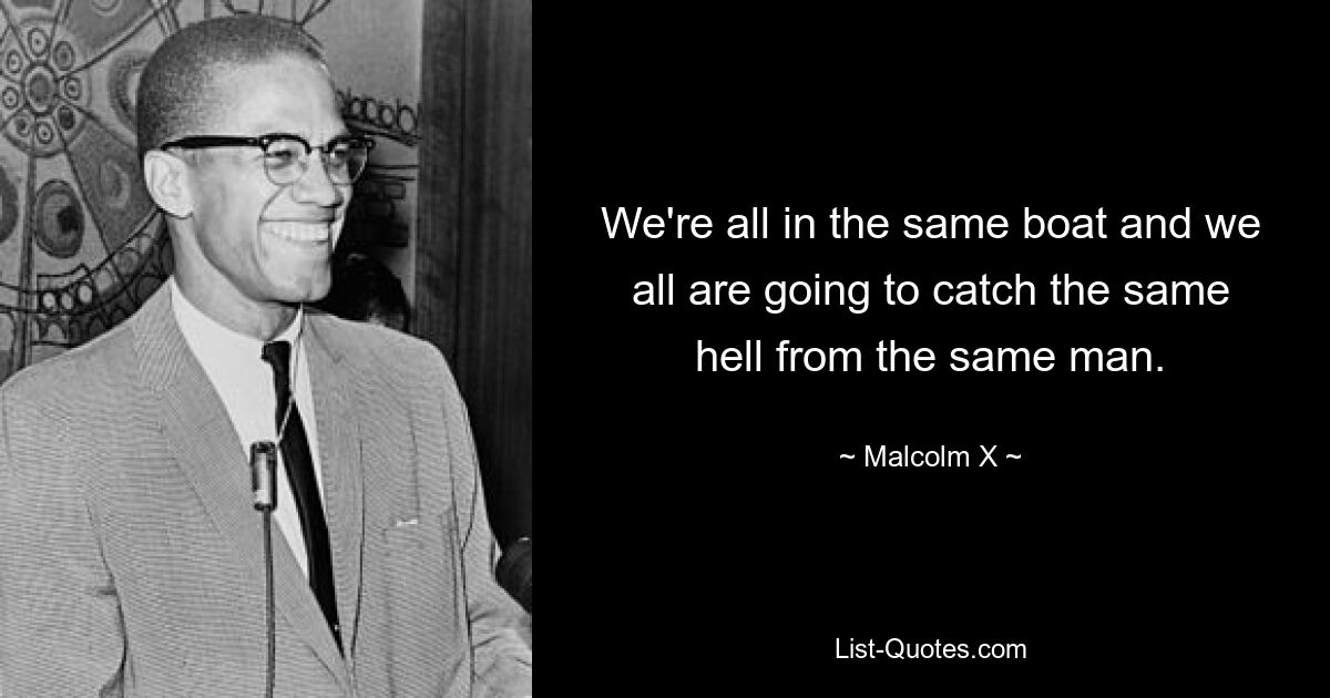 We're all in the same boat and we all are going to catch the same hell from the same man. — © Malcolm X