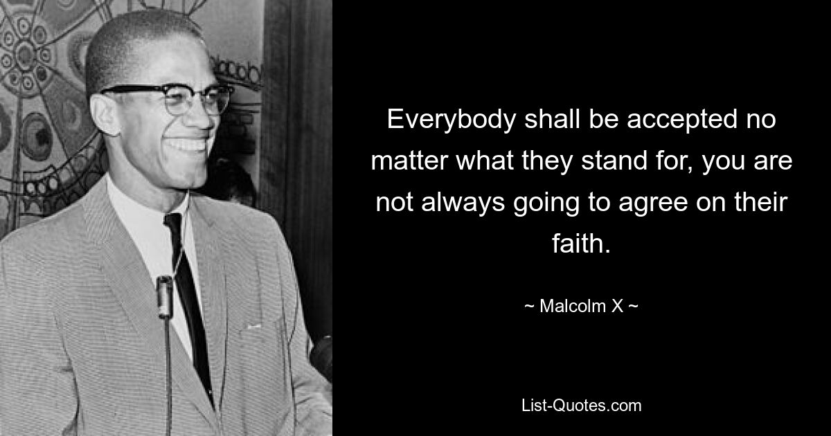 Everybody shall be accepted no matter what they stand for, you are not always going to agree on their faith. — © Malcolm X