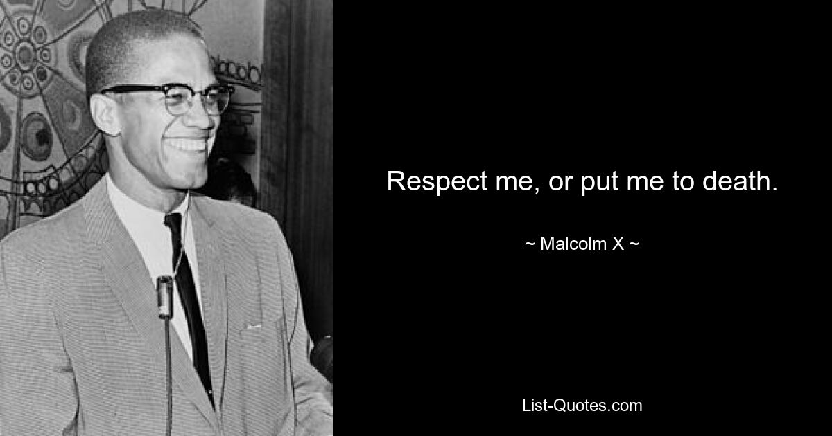 Respect me, or put me to death. — © Malcolm X