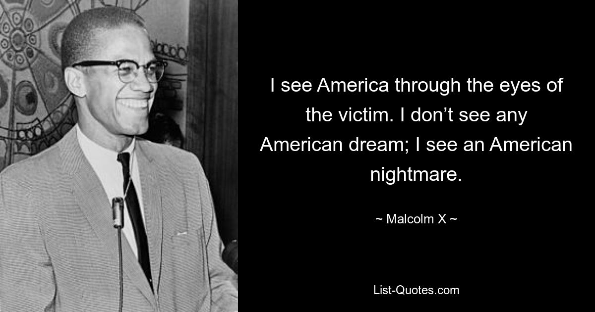 I see America through the eyes of the victim. I don’t see any American dream; I see an American nightmare. — © Malcolm X