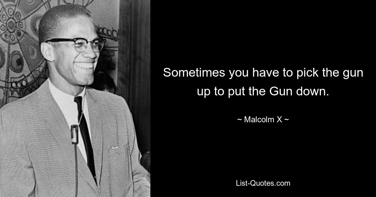 Sometimes you have to pick the gun up to put the Gun down. — © Malcolm X