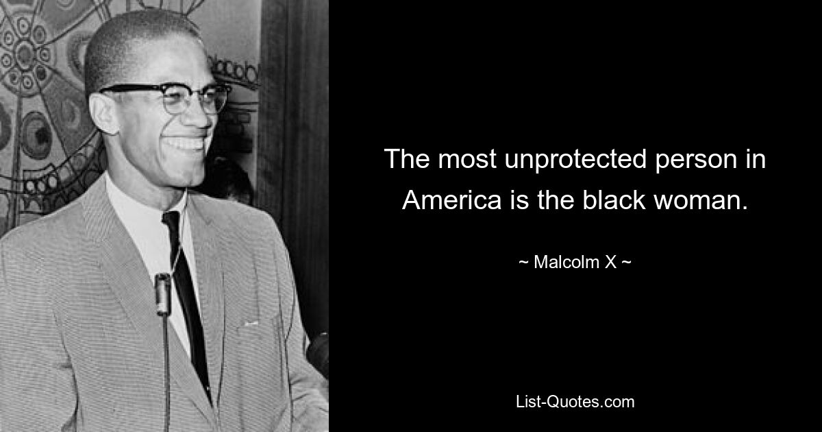 The most unprotected person in America is the black woman. — © Malcolm X