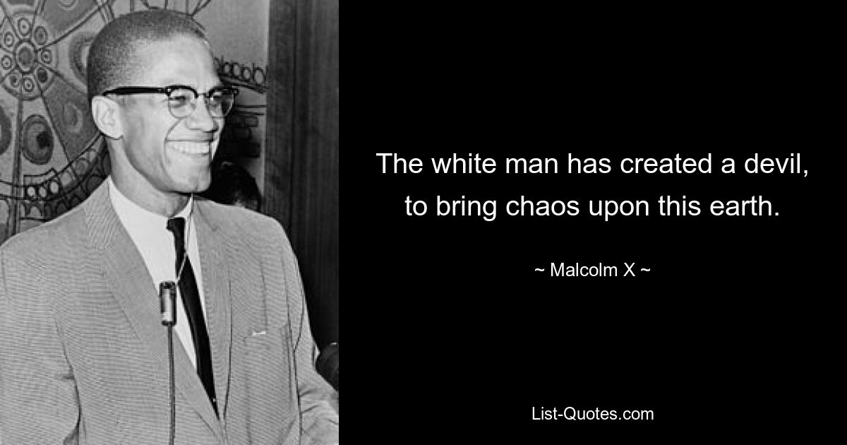 The white man has created a devil, to bring chaos upon this earth. — © Malcolm X