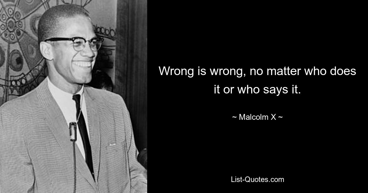 Wrong is wrong, no matter who does it or who says it. — © Malcolm X