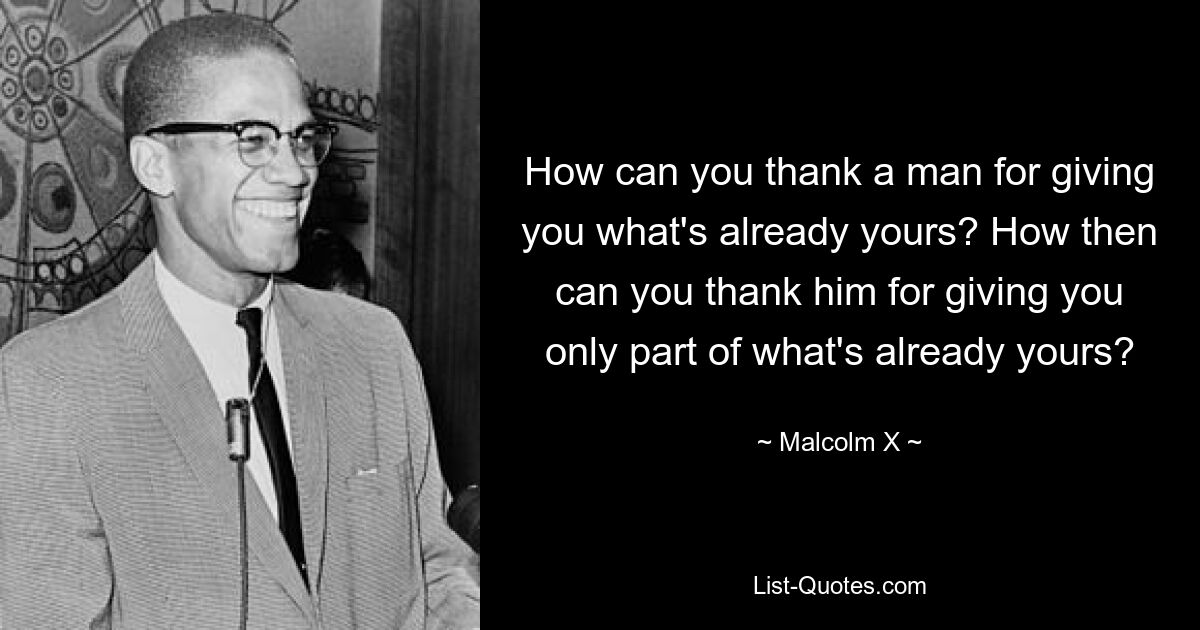 How can you thank a man for giving you what's already yours? How then can you thank him for giving you only part of what's already yours? — © Malcolm X