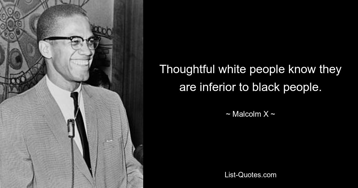 Thoughtful white people know they are inferior to black people. — © Malcolm X