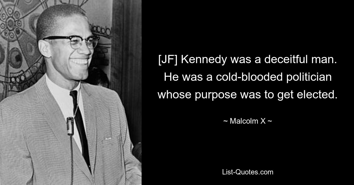 [JF] Kennedy was a deceitful man. He was a cold-blooded politician whose purpose was to get elected. — © Malcolm X