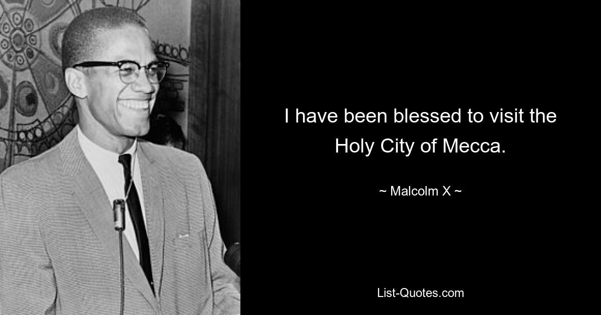 I have been blessed to visit the Holy City of Mecca. — © Malcolm X